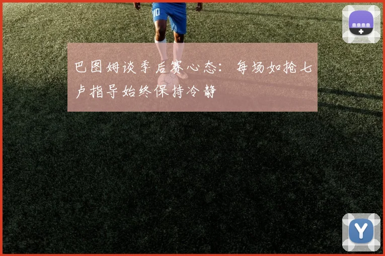 巴图姆谈季后赛心态：每场如抢七卢指导始终保持冷静