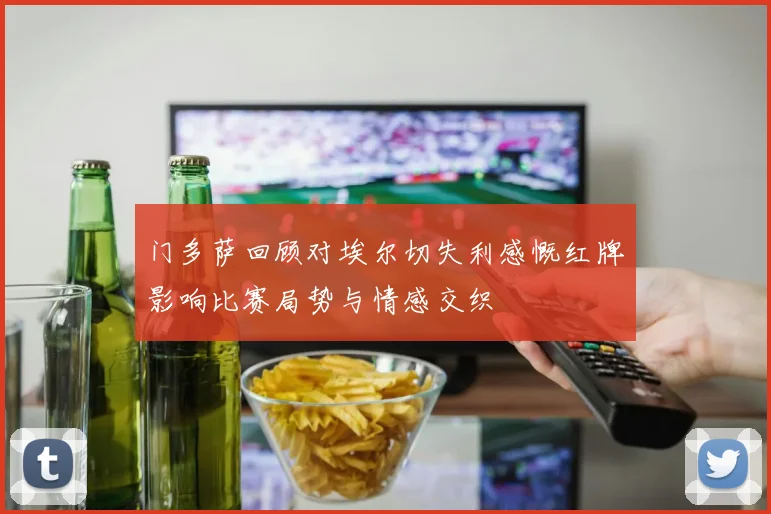 门多萨回顾对埃尔切失利感慨红牌影响比赛局势与情感交织