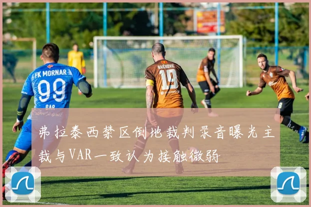 弗拉泰西禁区倒地裁判录音曝光主裁与VAR一致认为接触微弱
