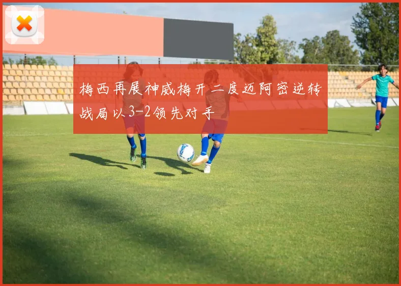 梅西再展神威梅开二度迈阿密逆转战局以3-2领先对手