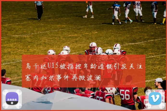 乌干达U15被指控年龄造假引发关注塞内加尔事件再掀波澜