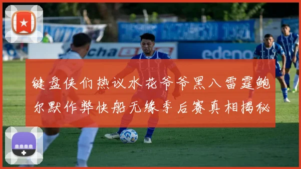 键盘侠们热议水花爷爷黑八雷霆鲍尔默作弊快船无缘季后赛真相揭秘