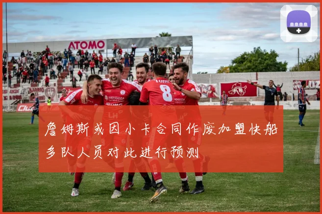 詹姆斯或因小卡合同作废加盟快船多队人员对此进行预测
