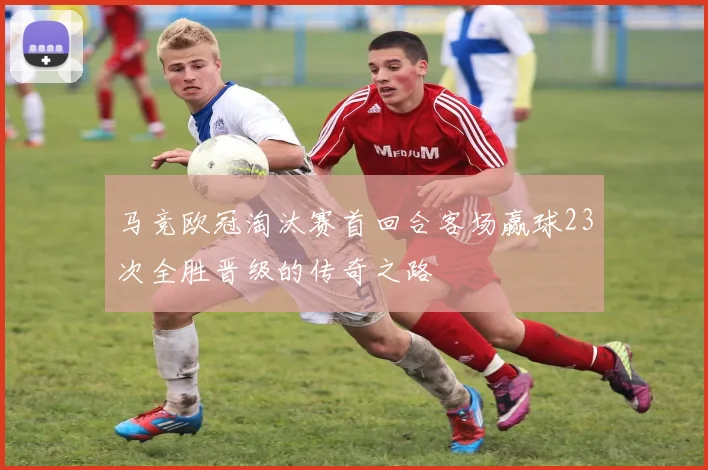 马竞欧冠淘汰赛首回合客场赢球23次全胜晋级的传奇之路