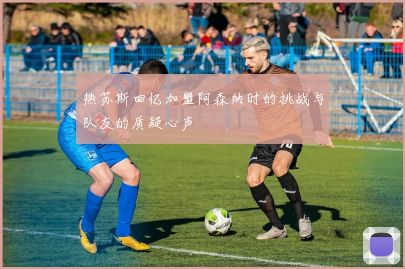 热苏斯回忆加盟阿森纳时的挑战与队友的质疑心声