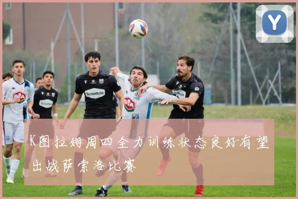 K图拉姆周四全力训练状态良好有望出战萨索洛比赛