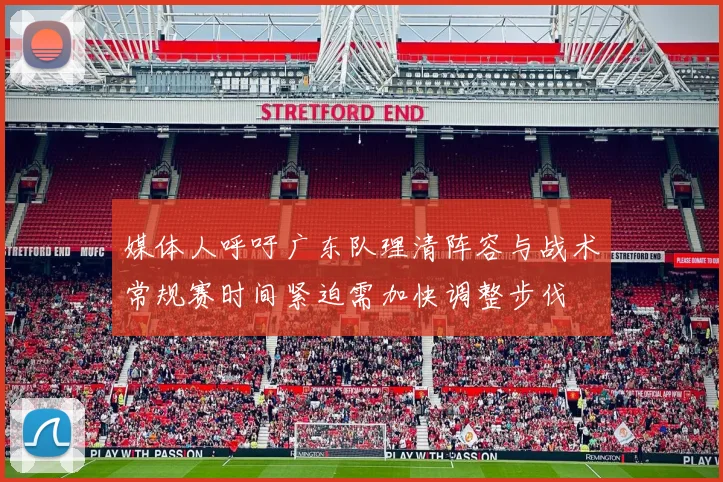 媒体人呼吁广东队理清阵容与战术常规赛时间紧迫需加快调整步伐