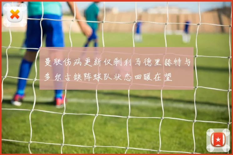 曼联伤病更新仅剩利马德里赫特与多尔古缺阵球队状态回暖在望