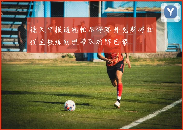 德天空报道孔帕尼停赛丹克斯将担任主教练助理带队对阵巴黎