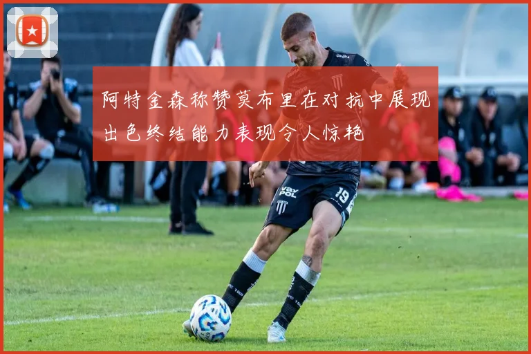阿特金森称赞莫布里在对抗中展现出色终结能力表现令人惊艳