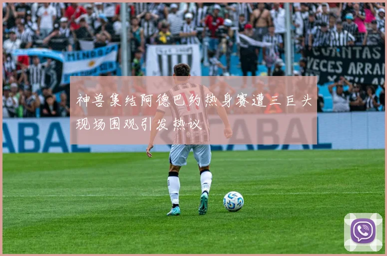 神兽集结阿德巴约热身赛遭三巨头现场围观引发热议