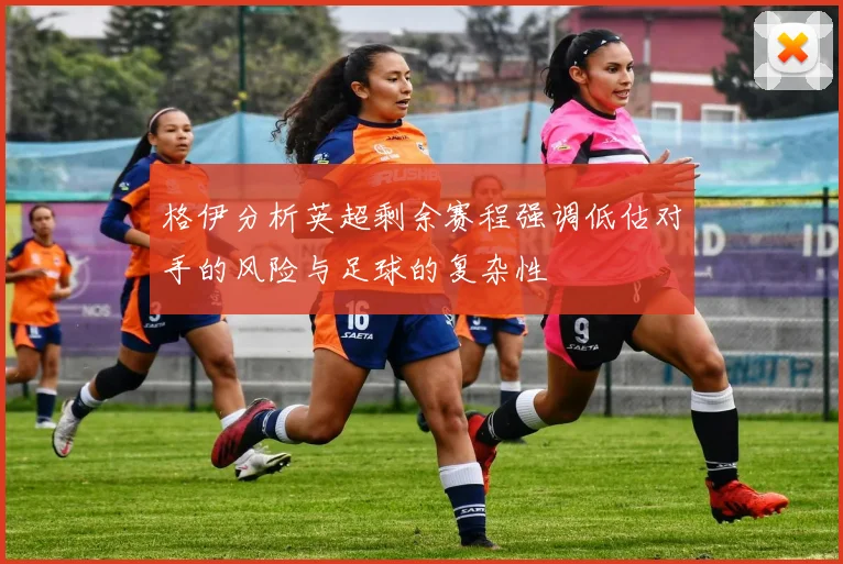 格伊分析英超剩余赛程强调低估对手的风险与足球的复杂性