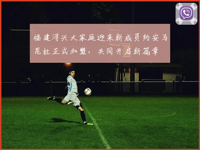 福建浔兴大家庭迎来新成员约安马昆杜正式加盟，共同开启新篇章