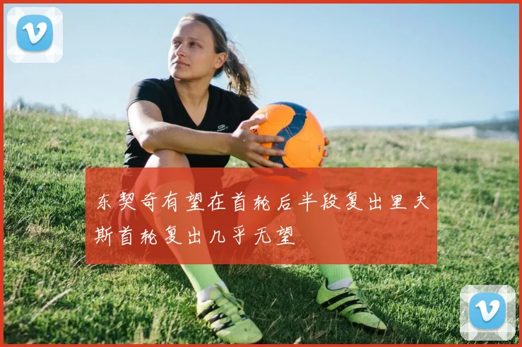 东契奇有望在首轮后半段复出里夫斯首轮复出几乎无望