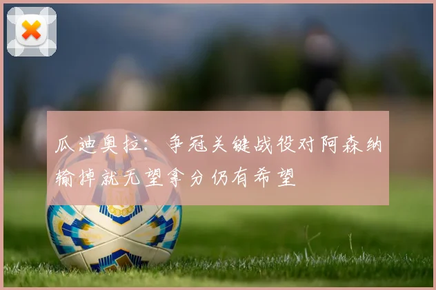 瓜迪奥拉：争冠关键战役对阿森纳输掉就无望拿分仍有希望