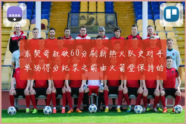 东契奇狂砍60分刷新热火队史对手单场得分纪录之前由火箭登保持的58分被打破