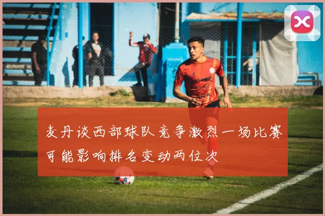 麦丹谈西部球队竞争激烈一场比赛可能影响排名变动两位次