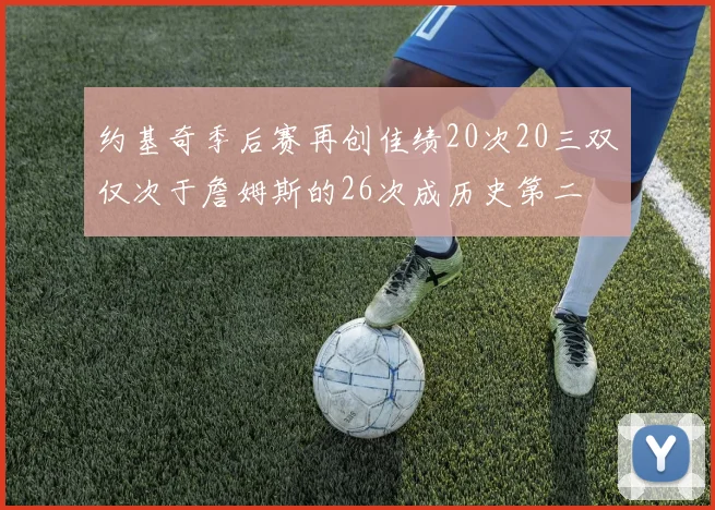 约基奇季后赛再创佳绩20次20三双仅次于詹姆斯的26次成历史第二