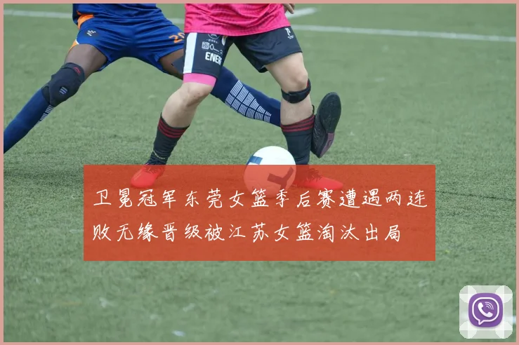 卫冕冠军东莞女篮季后赛遭遇两连败无缘晋级被江苏女篮淘汰出局