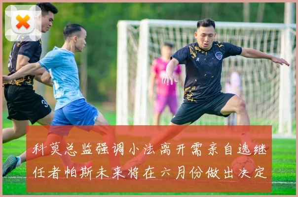 科莫总监强调小法离开需亲自选继任者帕斯未来将在六月份做出决定