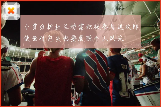 小贾分析杜兰特需积极参与进攻即使面对包夹也要展现个人风采