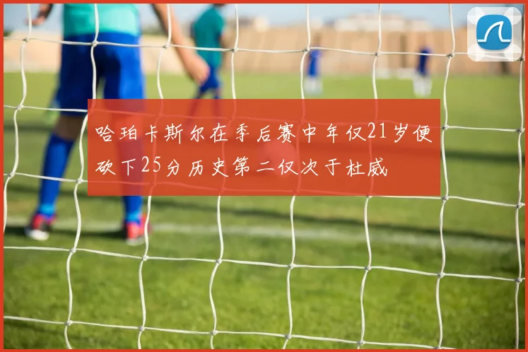 哈珀卡斯尔在季后赛中年仅21岁便砍下25分历史第二仅次于杜威