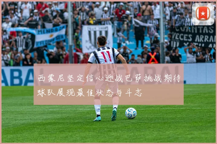西蒙尼坚定信心迎战巴萨挑战期待球队展现最佳状态与斗志