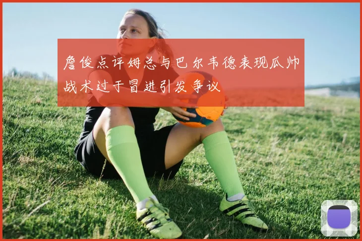 詹俊点评姆总与巴尔韦德表现瓜帅战术过于冒进引发争议