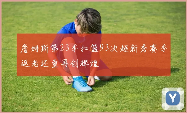 詹姆斯第23季扣篮93次超新秀赛季返老还童再创辉煌