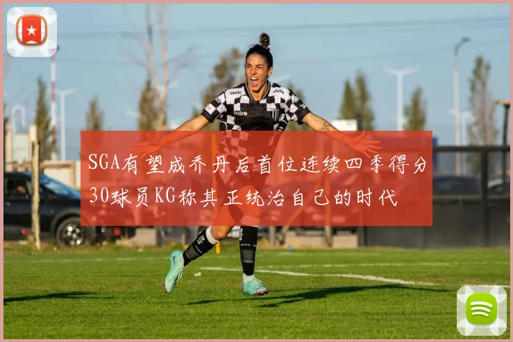 SGA有望成乔丹后首位连续四季得分30球员KG称其正统治自己的时代